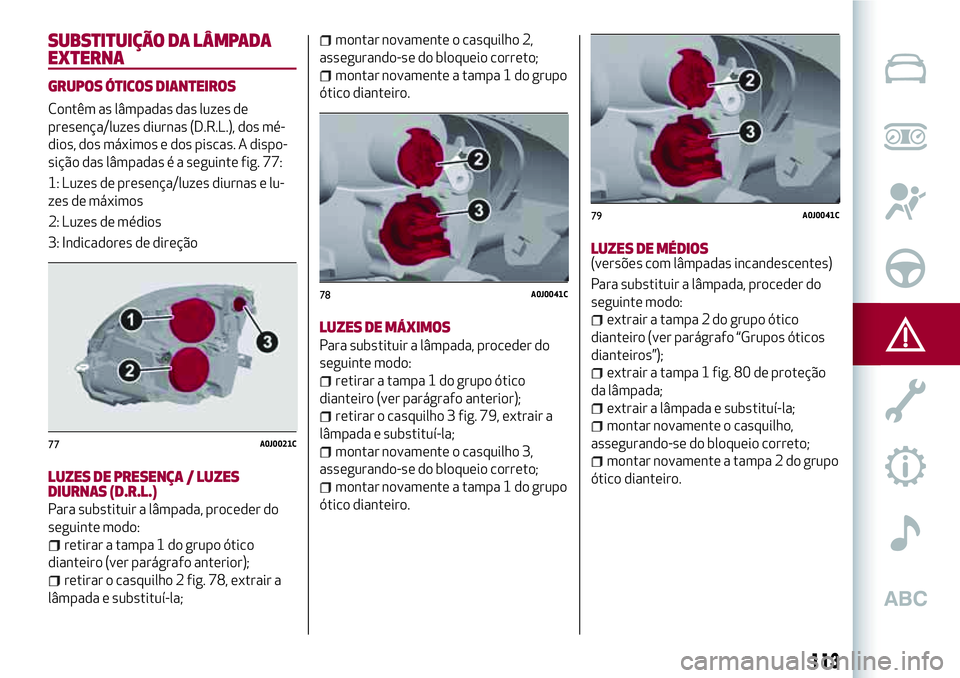 Alfa Romeo MiTo 2018  Manual de Uso e Manutenção (in Portuguese) SUBSTITUIÇÃO DA LÂMPADA
EXTERNA
GRUPOS ÓTICOS DIANTEIROS
Contêm as lâmpadas das luzes de
presença/luzes diurnas (D.R.L.), dos mé-
dios, dos máximos e dos piscas. A dispo-
sição das lâmpada