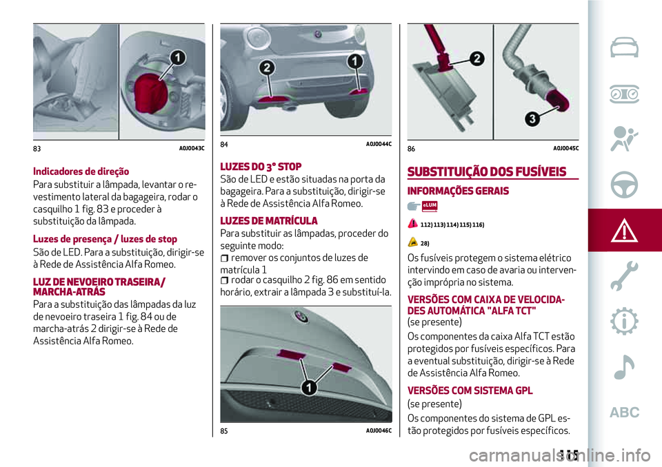 Alfa Romeo MiTo 2018  Manual de Uso e Manutenção (in Portuguese) Indicadores de direção
Para substituir a lâmpada, levantar o re-
vestimento lateral da bagageira, rodar o
casquilho 1 fig. 83 e proceder à
substituição da lâmpada.
Luzes de presença / luzes de