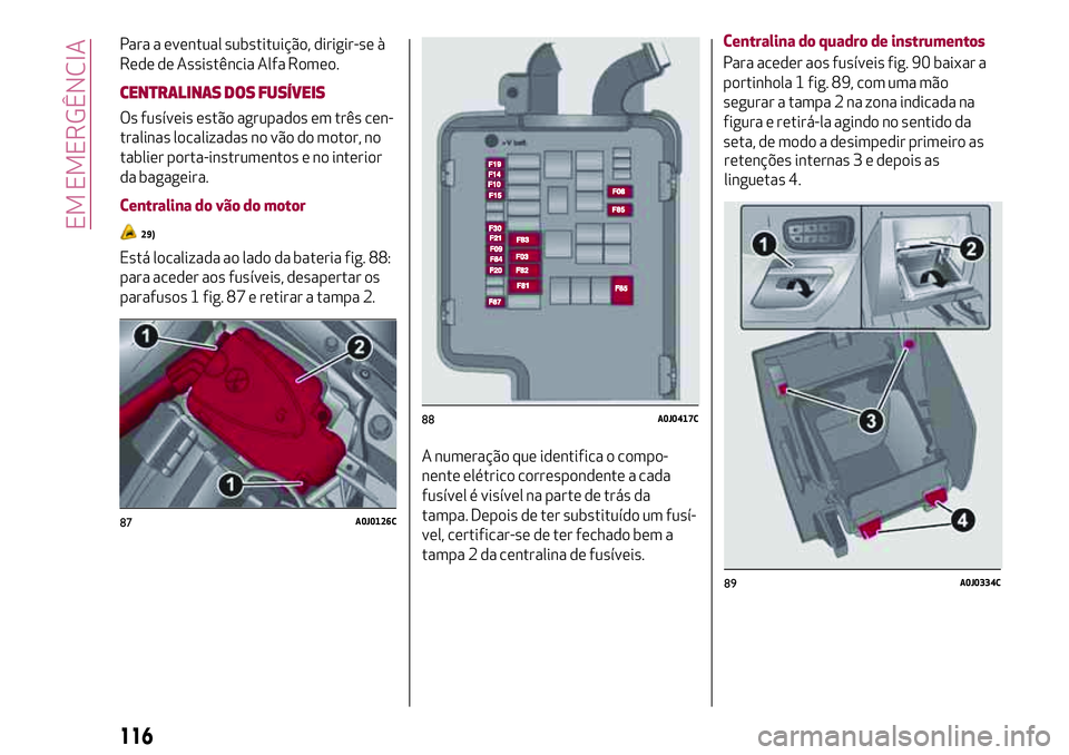 Alfa Romeo MiTo 2018  Manual de Uso e Manutenção (in Portuguese) Para a eventual substituição, dirigir-se à
Rede de Assistência Alfa Romeo.
CENTRALINAS DOS FUSÍVEIS
Os fusíveis estão agrupados em três cen-
tralinas localizadas no vão do motor, no
tablier p