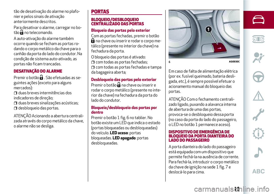 Alfa Romeo MiTo 2019  Manual de Uso e Manutenção (in Portuguese) tão de desativação do alarme no plafo-
nier e pelos sinais de ativação
anteriormente descritos.
Para desativar o alarme, carregar no bo-
tão
no telecomando.
A auto-ativação do alarme também
o