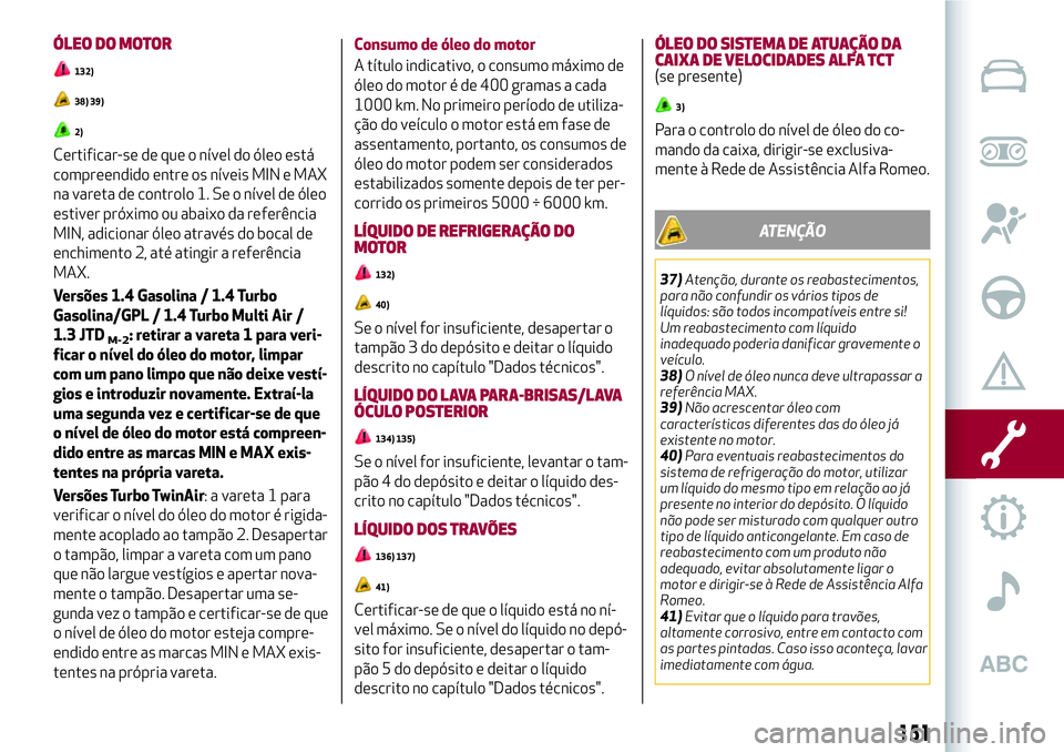 Alfa Romeo MiTo 2018  Manual de Uso e Manutenção (in Portuguese) ÓLEO DO MOTOR
132)
38) 39)
2)
Certificar-se de que o nível do óleo está
compreendido entre os níveis MIN e MAX
na vareta de controlo 1. Se o nível de óleo
estiver próximo ou abaixo da referên