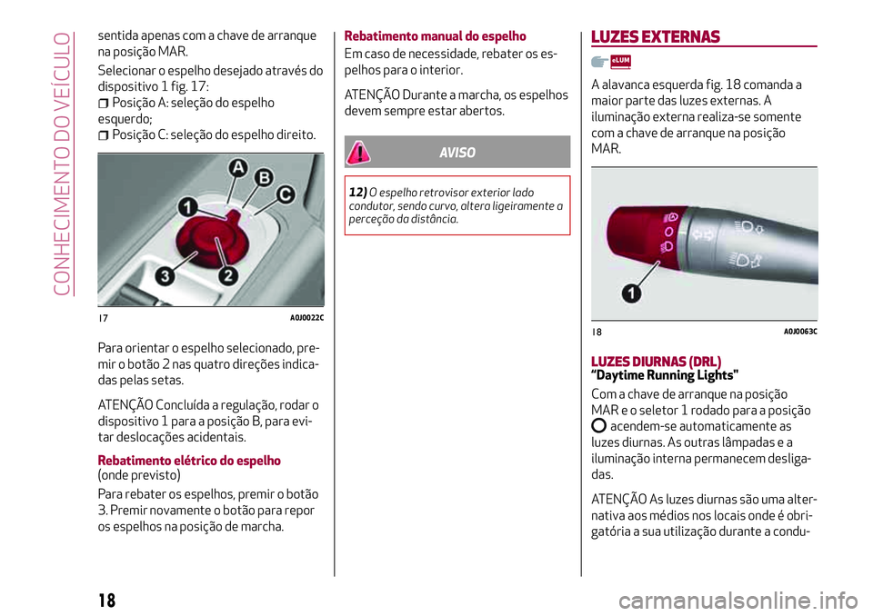 Alfa Romeo MiTo 2018  Manual de Uso e Manutenção (in Portuguese) sentida apenas com a chave de arranque
na posição MAR.
Selecionar o espelho desejado através do
dispositivo 1 fig. 17:
Posição A: seleção do espelho
esquerdo;
Posição C: seleção do espelho 