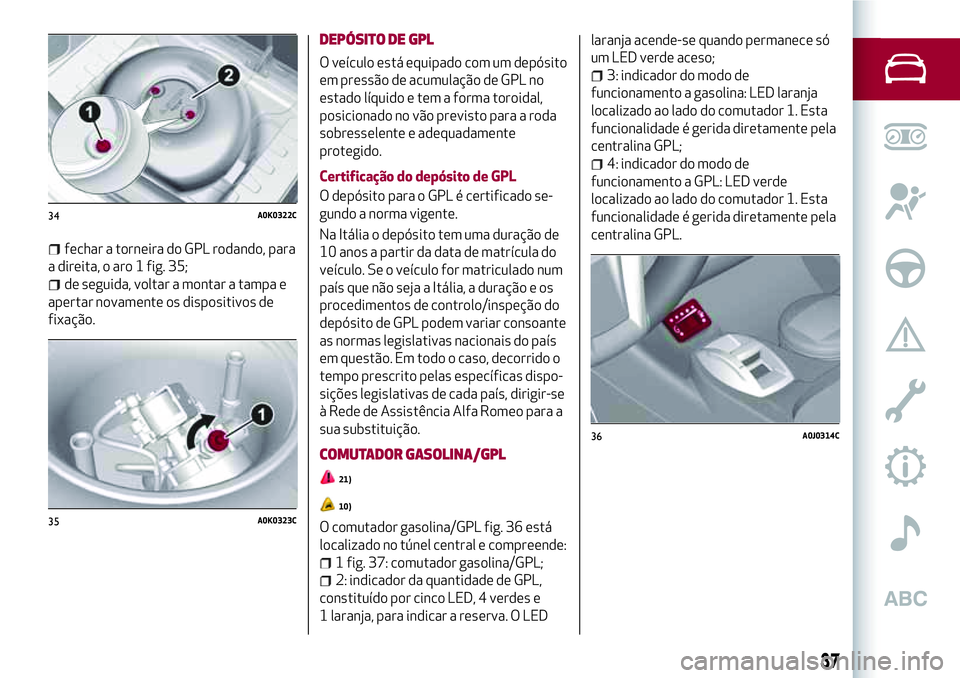Alfa Romeo MiTo 2019  Manual de Uso e Manutenção (in Portuguese) fechar a torneira do GPL rodando, para
a direita, o aro 1 fig. 35;
de seguida, voltar a montar a tampa e
apertar novamente os dispositivos de
fixação.
DEPÓSITO DE GPL
O veículo está equipado com 