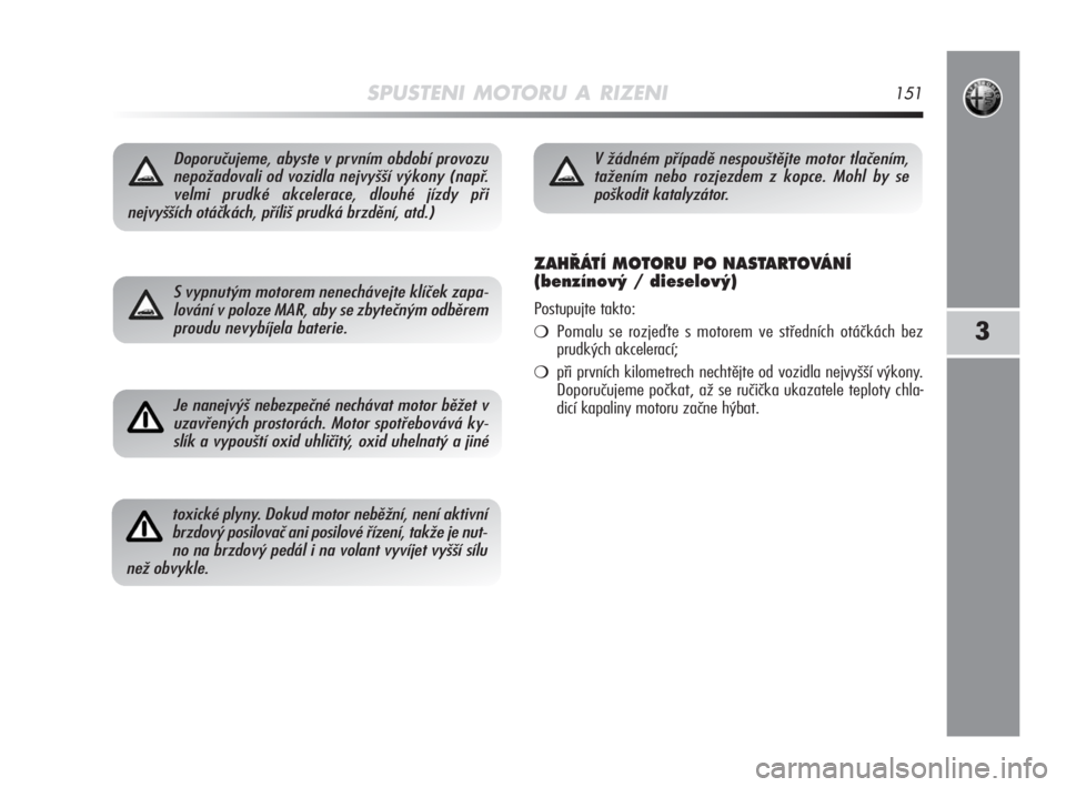 Alfa Romeo MiTo 2008  Návod k použití a údržbě (in Czech) SPUSTENI MOTORU A RIZENI151
3
Doporučujeme, abyste v prvním období provozu
nepožadovali od vozidla nejvyšší výkony (např.
velmi prudké akcelerace, dlouhé jízdy při
nejvyšších otáčká
