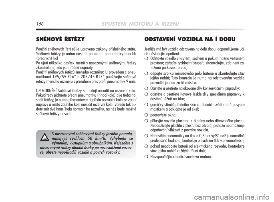 Alfa Romeo MiTo 2008  Návod k použití a údržbě (in Czech) 158SPUSTENI MOTORU A RIZENI
SNùHOVÉ ¤ETùZY
Použití sněhových řetězů je upraveno zákony příslušného státu.
Sněhové řetězy je nutno nasadit pouze na pneumatiky hnacích
(předních)