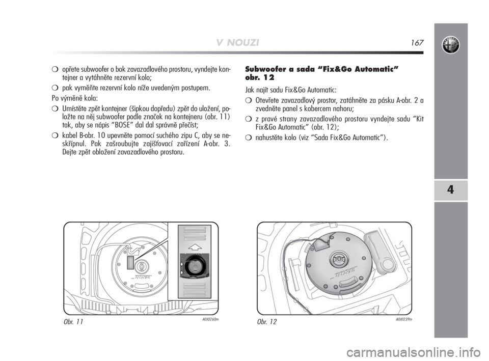 Alfa Romeo MiTo 2008  Návod k použití a údržbě (in Czech) V NOUZI167
4
opřete subwoofer o bok zavazadlového prostoru, vyndejte kon-
tejner a vytáhněte rezervní kolo;
pak vyměňte rezervní kolo níže uvedeným postupem.
Po výměně kola:
Umístět