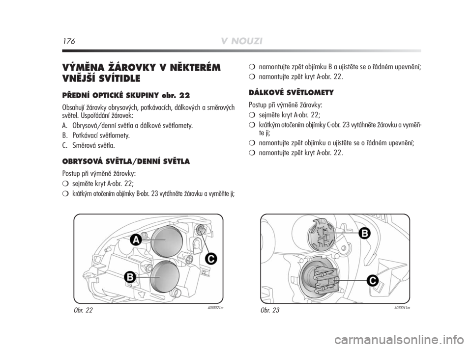Alfa Romeo MiTo 2008  Návod k použití a údržbě (in Czech) 176V NOUZI
V¯MùNA ÎÁROVKY V NùKTERÉM
VNùJ·Í SVÍTIDLE
P¤EDNÍ OPTICKÉ SKUPINY obr. 22
Obsahují žárovky obrysových, potkávacích, dálkových a směrových
světel. Uspořádání žár