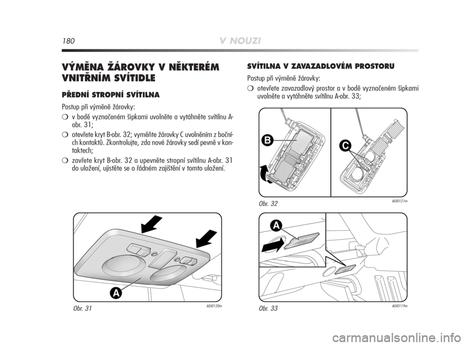 Alfa Romeo MiTo 2008  Návod k použití a údržbě (in Czech) 180V NOUZI
V¯MùNA ÎÁROVKY V NùKTERÉM
VNIT¤NÍM SVÍTIDLE
P¤EDNÍ STROPNÍ SVÍTILNA
Postup při výměně žárovky:
v bodě vyznačeném šipkami uvolněte a vytáhněte svítilnu A-
obr. 31