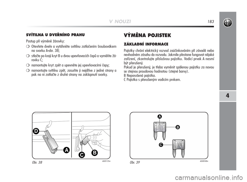 Alfa Romeo MiTo 2009  Návod k použití a údržbě (in Czech) V NOUZI183
4
SVÍTILNA U DVE¤NÍHO PRAHU
Postup při výměně žárovky:
Otevřete dveře a vytáhněte svítilnu zatlačením šroubovákem
na svorku A-obr. 38;
stlačte po kraji kryt B u dvou up
