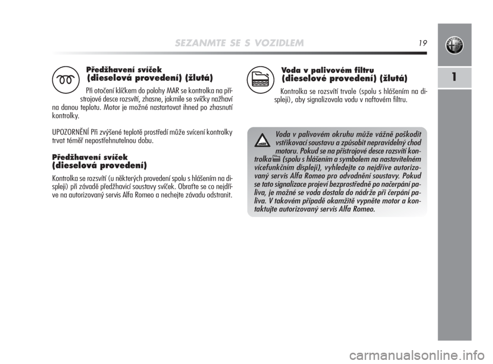 Alfa Romeo MiTo 2008  Návod k použití a údržbě (in Czech) SEZANMTE SE S VOZIDLEM19
1
PﬁedÏhavení svíãek
(dieselová provedení) (Ïlutá)
Při otočení klíčkem do polohy MAR se kontrolka na pří-
strojové desce rozsvítí, zhasne, jakmile se sví�