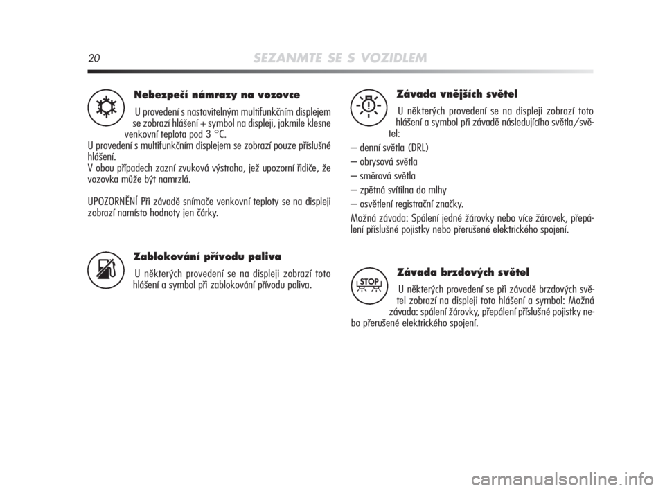 Alfa Romeo MiTo 2008  Návod k použití a údržbě (in Czech) 20SEZANMTE SE S VOZIDLEM
Nebezpeãí námrazy na vozovce
U provedení s nastavitelným multifunkčním displejem
se zobrazí hlášení + symbol na displeji, jakmile klesne
venkovní teplota pod 3 °C