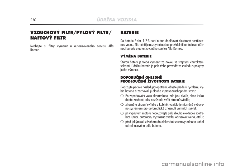 Alfa Romeo MiTo 2008  Návod k použití a údržbě (in Czech) 210úDRŽBA VOZIDLA
BATERIE
Do baterie F-obr. 1-2-3 není nutno doplňovat elektrolyt destilova-
nou vodou. Nicméně je nezbytné nechat pravidelně kontrolovat účin-
nost baterie u autorizovaného
