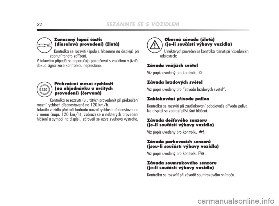 Alfa Romeo MiTo 2008  Návod k použití a údržbě (in Czech) 22SEZANMTE SE S VOZIDLEM
Pﬁekroãení mezní r ychlosti 
(na objednávku u urãit˘ch
provedení) (ãer vená) 
Kontrolka se rozsvítí (u určitých provedení) při překročení
mezní rychlosti 