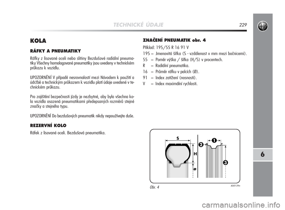 Alfa Romeo MiTo 2008  Návod k použití a údržbě (in Czech) TECHNICKÉ ÚDAJE229
6
KOLA
RÁFKY A PNEUMATIKY
Ráfky z lisované oceli nebo slitiny Bezdušové radiální pneuma-
tiky Všechny homologované pneumatiky jsou uvedeny v technickém
průkazu k vozidl