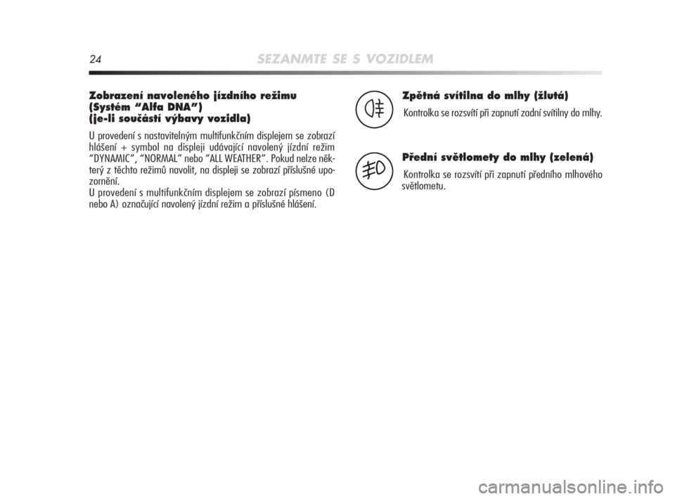 Alfa Romeo MiTo 2008  Návod k použití a údržbě (in Czech) 24SEZANMTE SE S VOZIDLEM
Zobrazení navoleného jízdního reÏimu
(Systém “Alfa DNA”)
(je-li souãástí v˘bavy vozidla)
U provedení s nastavitelným multifunkčním displejem se zobrazí
hlá
