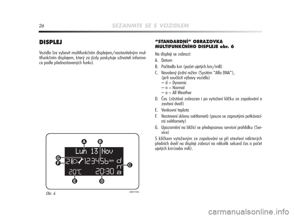 Alfa Romeo MiTo 2008  Návod k použití a údržbě (in Czech) 26SEZANMTE SE S VOZIDLEM
DISPLEJ
Vozidlo lze vybavit multifunkčním displejem/nastavitelným mul-
tifunkčním displejem, který za jízdy poskytuje uživateli informa-
ce podle přednastavených fun