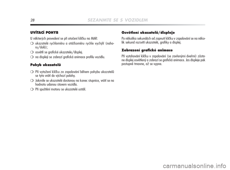 Alfa Romeo MiTo 2008  Návod k použití a údržbě (in Czech) 28SEZANMTE SE S VOZIDLEM
UVÍTACÍ POHYB
U některých provedení se při otočení klíčku na MAR:
ukazatelé rychloměru a otáčkoměru rychle vychýlí (naho-
ru/dolů);
osvětlí se grafické 