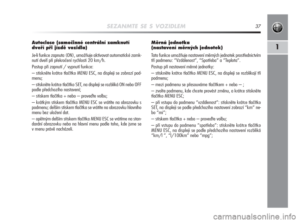 Alfa Romeo MiTo 2008  Návod k použití a údržbě (in Czech) SEZANMTE SE S VOZIDLEM37
1
Autoclose (samoãinné centrální zamknutí
dveﬁí pﬁi jízdû vozidla) 
Je-li funkce zapnuta (ON), umožňuje aktivovat automatické zamk-
nutí dveří při překroč