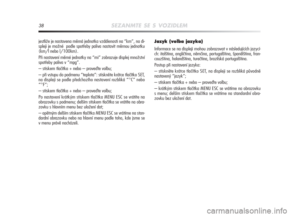 Alfa Romeo MiTo 2008  Návod k použití a údržbě (in Czech) 38SEZANMTE SE S VOZIDLEM
jestliže je nastavena měrná jednotka vzdálenosti na “km”, na di-
spleji je možné  podle spotřeby paliva nastavit měrnou jednotku
(km/l nebo l/100km). 
Při nastave