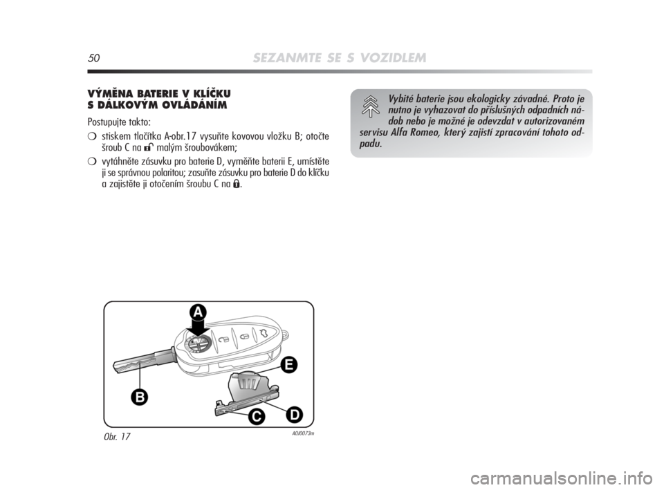 Alfa Romeo MiTo 2008  Návod k použití a údržbě (in Czech) 50SEZANMTE SE S VOZIDLEM
V¯MùNA BATERIE V KLÍâKU 
S DÁLKOV¯M OVLÁDÁNÍM
Postupujte takto:
stiskem tlačítka A-obr.17 vysuňte kovovou vložku B; otočte
šroub C na 
:malým šroubovákem;
