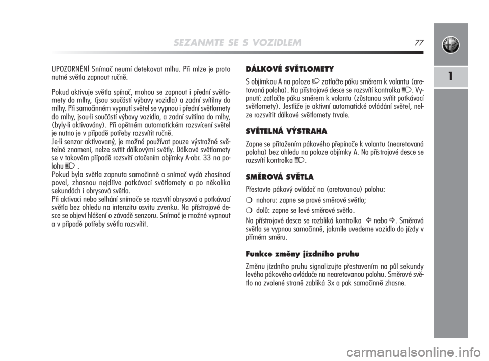Alfa Romeo MiTo 2008  Návod k použití a údržbě (in Czech) SEZANMTE SE S VOZIDLEM77
1
DÁLKOVÉ SVùTLOMETY
S objímkou A na poloze 2zatlačte páku směrem k volantu (are-
tovaná poloha). Na přístrojové desce se rozsvítí kontrolka 
1. Vy-
pnutí: zatla