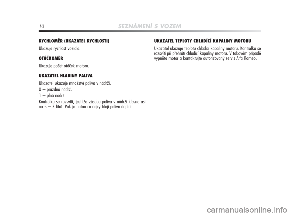 Alfa Romeo MiTo 2010  Návod k použití a údržbě (in Czech) 10SEZNÁMENÍ S VOZEM
RYCHLOMĚR (UKAZATEL RYCHLOSTI) 
Ukazuje rychlost vozidla.
OTÁČKOMĚR
Ukazuje počet otáček motoru.
UKAZATEL HLADINY PALIVA 
Ukazatel ukazuje množství paliva v nádrži.
0 