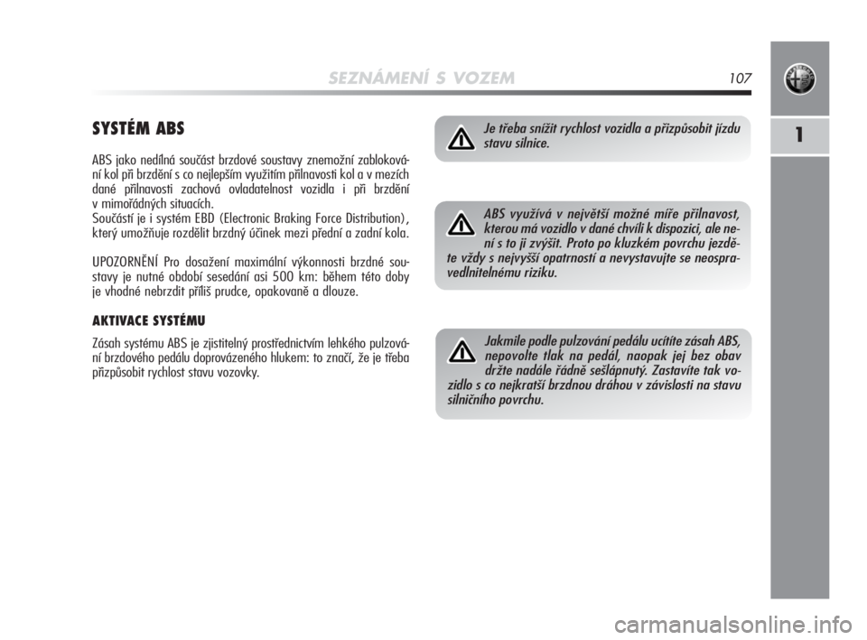 Alfa Romeo MiTo 2010  Návod k použití a údržbě (in Czech) SEZNÁMENÍ S VOZEM107
1SYSTÉM ABS
ABS jako nedílná součást brzdové soustavy znemožní zabloková-
ní kol při brzdění s co nejlepším využitím přilnavosti kol a v mezích
dané přilnav