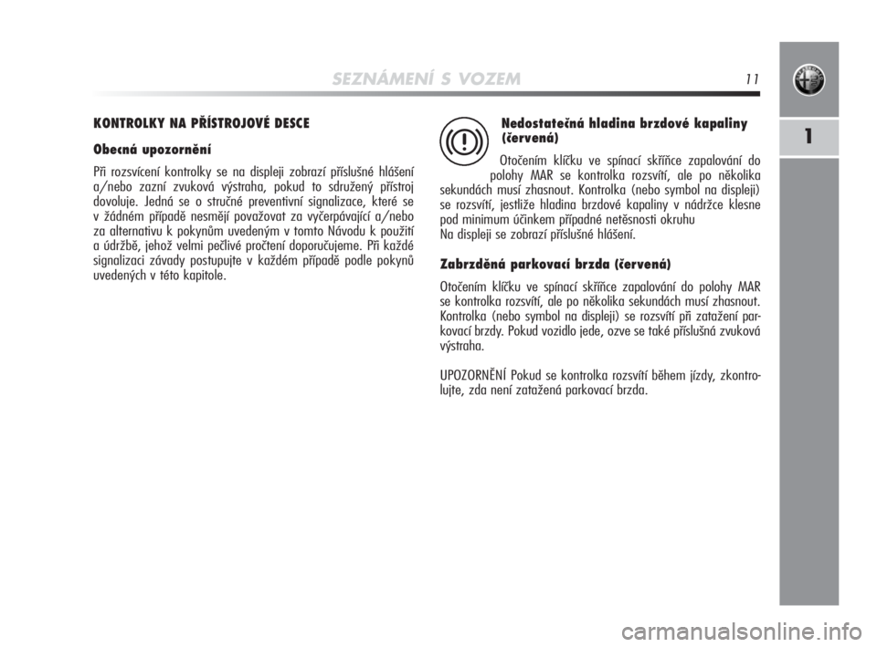Alfa Romeo MiTo 2010  Návod k použití a údržbě (in Czech) SEZNÁMENÍ S VOZEM11
1
KONTROLKY NA PŘÍSTROJOVÉ DESCE
Obecná upozornění
Při rozsvícení kontrolky se na displeji zobrazí příslušné hlášení
a/nebo zazní zvuková výstraha, pokud to s