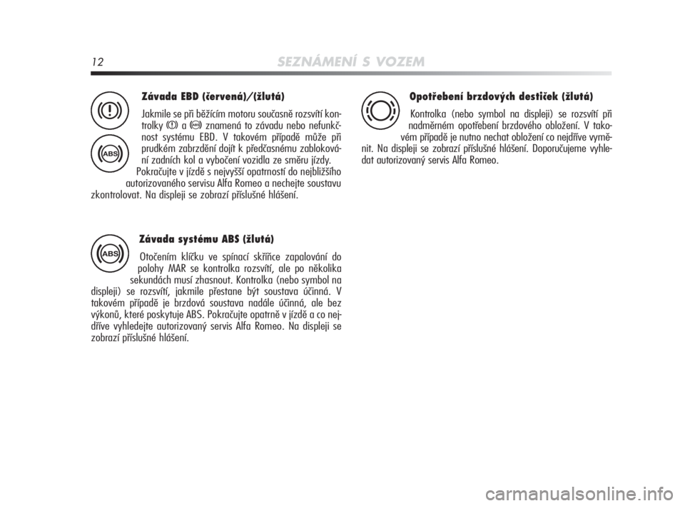 Alfa Romeo MiTo 2010  Návod k použití a údržbě (in Czech) 12SEZNÁMENÍ S VOZEM
Závada EBD (červená)/(žlutá)
Jakmile se při běžícím motoru současně rozsvítí kon-
trolky 
xa>znamená to závadu nebo nefunkč-
nost systému EBD. V takovém příp