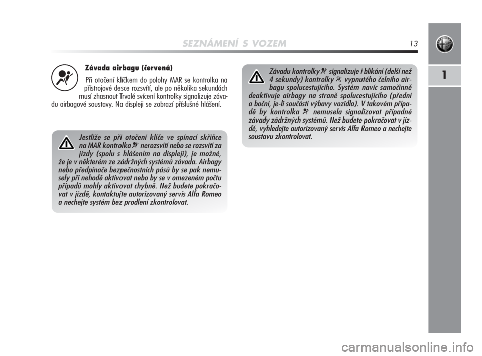 Alfa Romeo MiTo 2010  Návod k použití a údržbě (in Czech) SEZNÁMENÍ S VOZEM13
1
Závada airbagu (červená)
Při otočení klíčkem do polohy MAR se kontrolka na
přístrojové desce rozsvítí, ale po několika sekundách
musí zhasnout Trvalé svícení