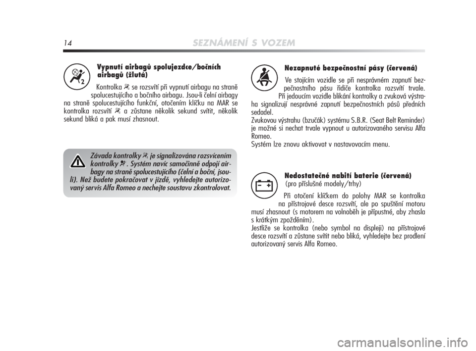 Alfa Romeo MiTo 2010  Návod k použití a údržbě (in Czech) 14SEZNÁMENÍ S VOZEM
Vypnutí airbagů spolujezdce/bočních 
airbagů (žlutá)
Kontrolka “se rozsvítí při vypnutí airbagu na straně
spolucestujícího a bočního airbagu. Jsou-li čelní ai