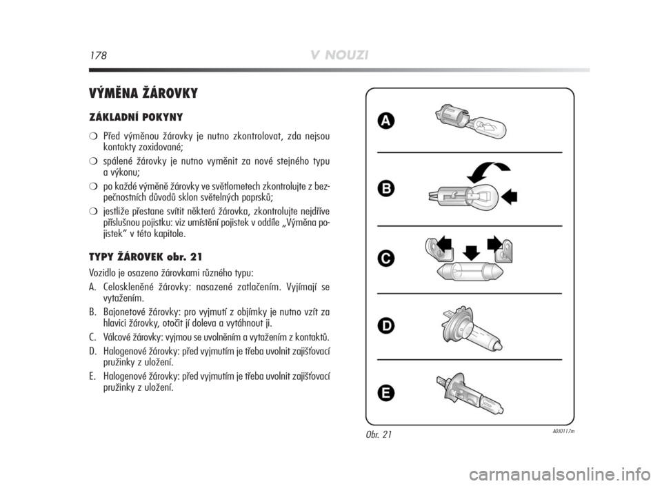 Alfa Romeo MiTo 2010  Návod k použití a údržbě (in Czech) 178V NOUZI
VÝMĚNA ŽÁROVKY
ZÁKLADNÍ POKYNY
❍Před výměnou žárovky je nutno zkontrolovat, zda nejsou
kontakty zoxidované;
❍spálené žárovky je nutno vyměnit za nové stejného typu
a 