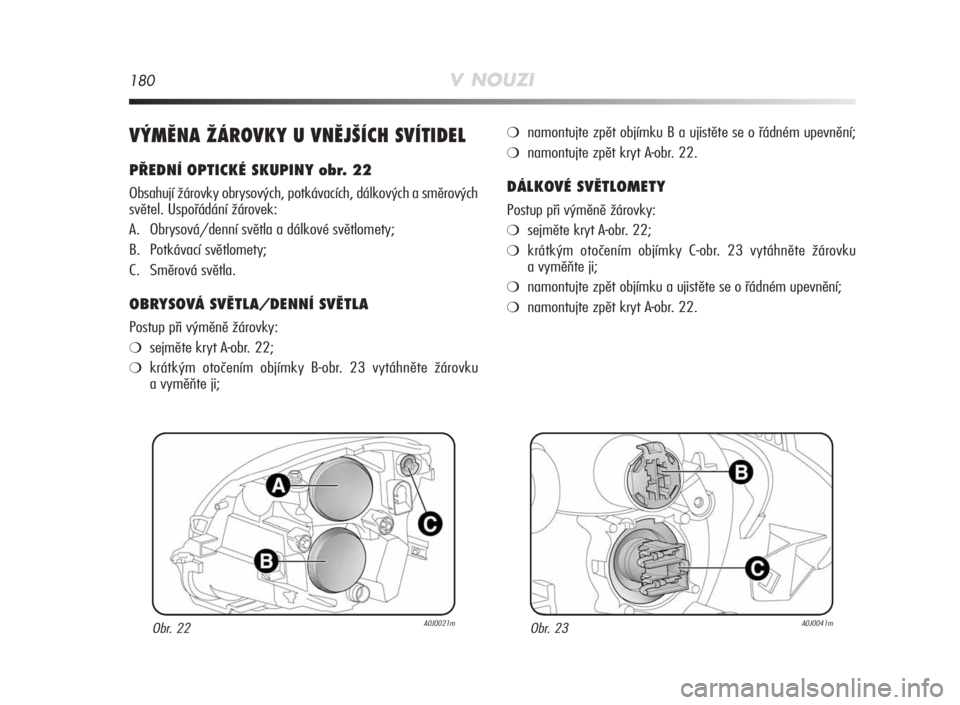 Alfa Romeo MiTo 2010  Návod k použití a údržbě (in Czech) 180V NOUZI
VÝMĚNA ŽÁROVKY U VNĚJŠÍCH SVÍTIDEL
PŘEDNÍ OPTICKÉ SKUPINY obr. 22
Obsahují žárovky obrysových, potkávacích, dálkových a směrových
světel. Uspořádání žárovek:
A. 