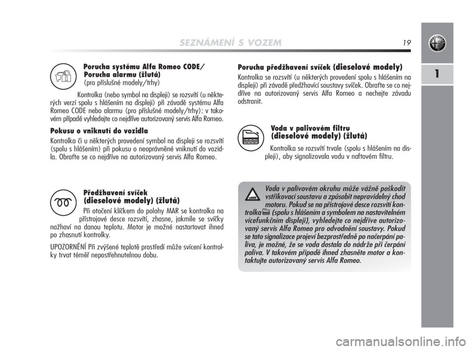 Alfa Romeo MiTo 2010  Návod k použití a údržbě (in Czech) SEZNÁMENÍ S VOZEM19
1
Porucha systému Alfa Romeo CODE/
Porucha alarmu (žlutá)
(pro příslušné modely/trhy)
Kontrolka (nebo symbol na displeji) se rozsvítí (u někte-
rých verzí spolu s hl�