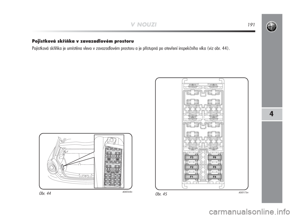 Alfa Romeo MiTo 2010  Návod k použití a údržbě (in Czech) V NOUZI191
4
Pojistková skříňka v zavazadlovém prostoru
Pojistková skříňka je umístěna vlevo v zavazadlovém prostoru a je přístupná po otevření inspekčního víka (viz obr. 44).
Obr.