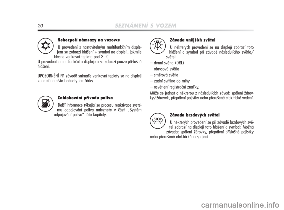 Alfa Romeo MiTo 2010  Návod k použití a údržbě (in Czech) 20SEZNÁMENÍ S VOZEM
Nebezpečí námrazy na vozovce
U provedení s nastavitelným multifunkčním disple-
jem se zobrazí hlášení + symbol na displeji, jakmile
klesne venkovní teplota pod 3 
°C
