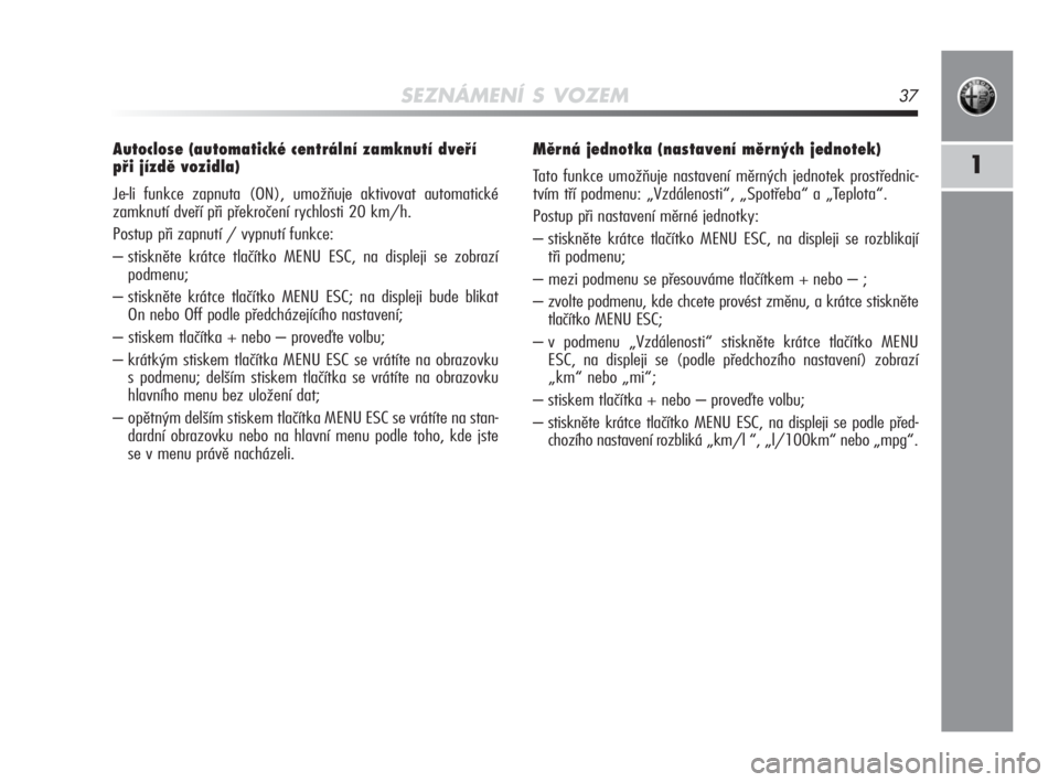 Alfa Romeo MiTo 2010  Návod k použití a údržbě (in Czech) SEZNÁMENÍ S VOZEM37
1
Autoclose (automatické centrální zamknutí dveří
při jízdě vozidla) 
Je-li funkce zapnuta (ON), umožňuje aktivovat automatické
zamknutí dveří při překročení r
