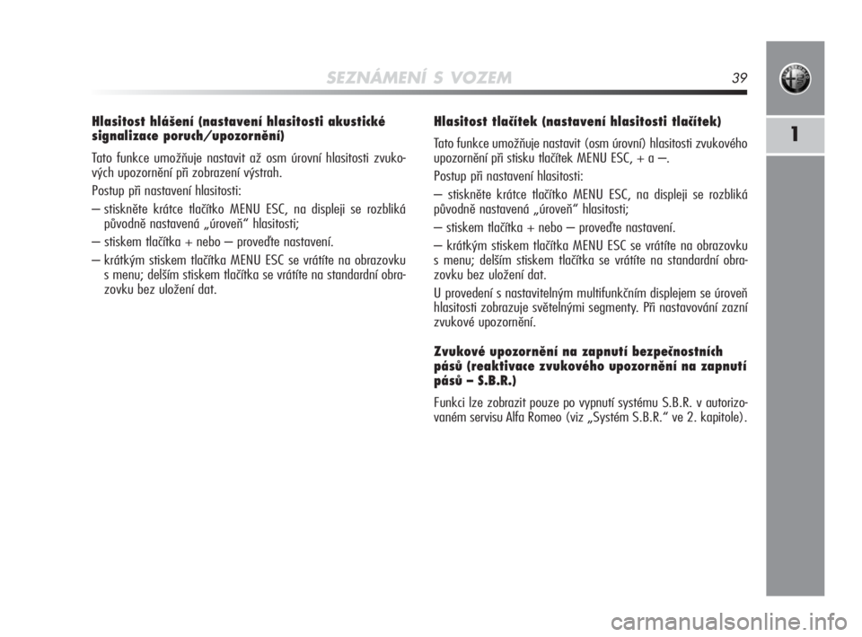 Alfa Romeo MiTo 2010  Návod k použití a údržbě (in Czech) SEZNÁMENÍ S VOZEM39
1
Hlasitost hlášení (nastavení hlasitosti akustické
signalizace poruch/upozornění) 
Tato funkce umožňuje nastavit až osm úrovní hlasitosti zvuko-
vých upozornění p