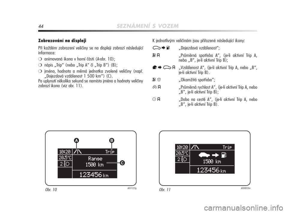 Alfa Romeo MiTo 2010  Návod k použití a údržbě (in Czech) 44SEZNÁMENÍ S VOZEM
Zobrazování na displeji
Při každém zobrazení veličiny se na displeji zobrazí následující
informace:
❍animovaná ikona v horní části (A-obr. 10);
❍nápis „Trip