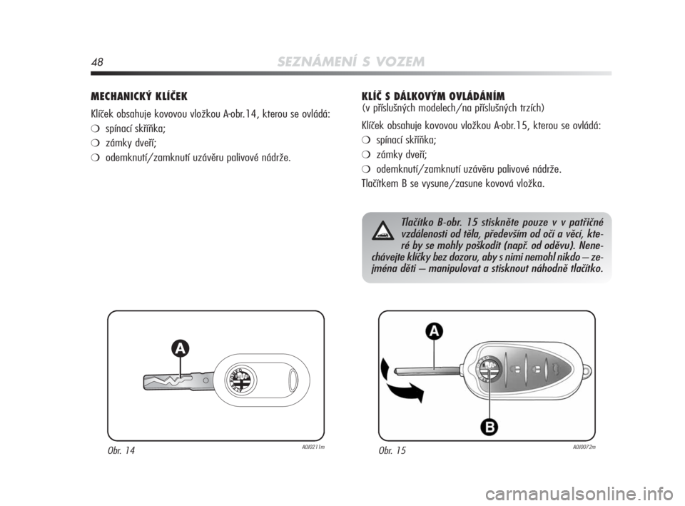 Alfa Romeo MiTo 2010  Návod k použití a údržbě (in Czech) 48SEZNÁMENÍ S VOZEM
MECHANICKÝ KLÍČEK 
Klíček obsahuje kovovou vložkou A-obr.14, kterou se ovládá:
❍spínací skříňka;
❍zámky dveří;
❍odemknutí/zamknutí uzávěru palivové ná