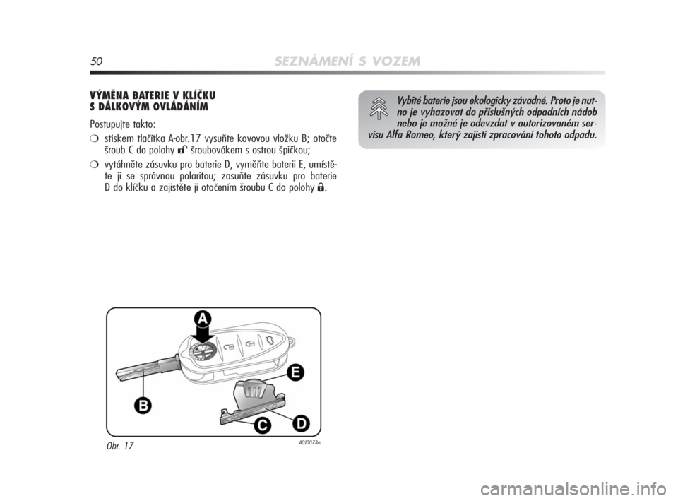 Alfa Romeo MiTo 2010  Návod k použití a údržbě (in Czech) 50SEZNÁMENÍ S VOZEM
VÝMĚNA BATERIE V KLÍČKU 
S DÁLKOVÝM OVLÁDÁNÍM 
Postupujte takto:
❍stiskem tlačítka A-obr.17 vysuňte kovovou vložku B; otočte
šroub C do polohy 
:šroubovákem s 