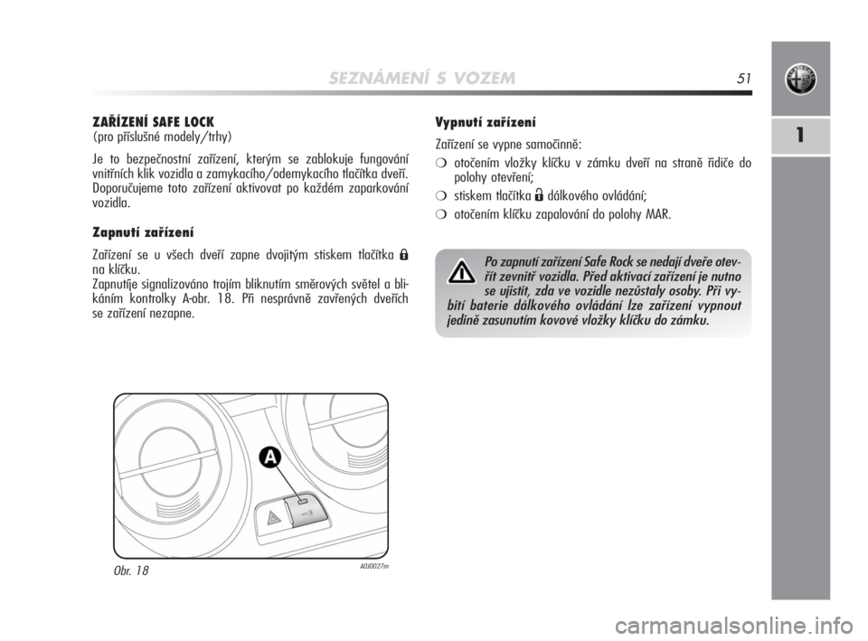 Alfa Romeo MiTo 2010  Návod k použití a údržbě (in Czech) SEZNÁMENÍ S VOZEM51
1
ZAŘÍZENÍ SAFE LOCK 
(pro příslušné modely/trhy)
Je to bezpečnostní zařízení, kterým se zablokuje fungování
vnitřních klik vozidla a zamykacího/odemykacího tl