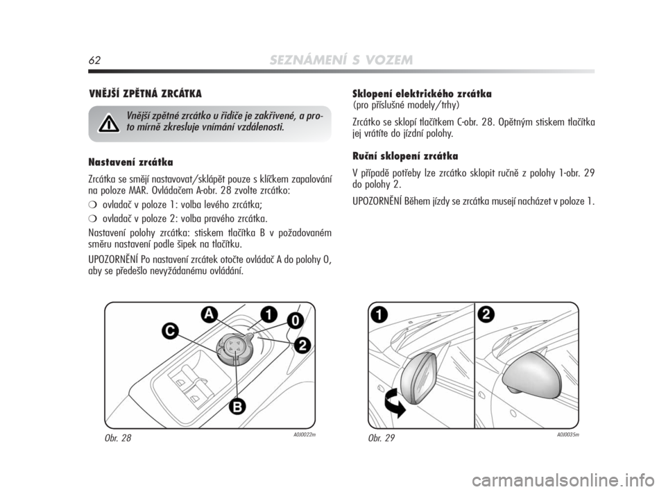 Alfa Romeo MiTo 2010  Návod k použití a údržbě (in Czech) 62SEZNÁMENÍ S VOZEM
Sklopení elektrického zrcátka 
(pro příslušné modely/trhy)
Zrcátko se sklopí tlačítkem C-obr. 28. Opětným stiskem tlačítka
jej vrátíte do jízdní polohy.
Ručn�