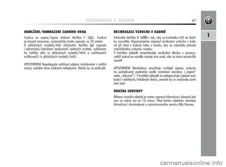 Alfa Romeo MiTo 2010  Návod k použití a údržbě (in Czech) SEZNÁMENÍ S VOZEM67
1
ODMLŽENÍ/ODMRAZENÍ ZADNÍHO OKNA 
Funkce se zapne/vypne stiskem tlačítka F ((). Funkce 
je časově omezena, automaticky bude vypnuta za 20 minut.
U příslušných model�