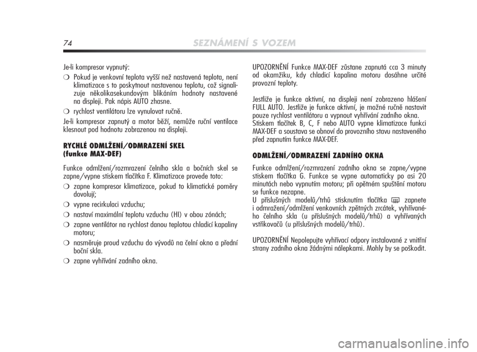 Alfa Romeo MiTo 2010  Návod k použití a údržbě (in Czech) 74SEZNÁMENÍ S VOZEM
UPOZORNĚNÍ Funkce MAX-DEF zůstane zapnutá cca 3 minuty
od okamžiku, kdy chladicí kapalina motoru dosáhne určité 
provozní teploty.
Jestliže je funkce aktivní, na disp