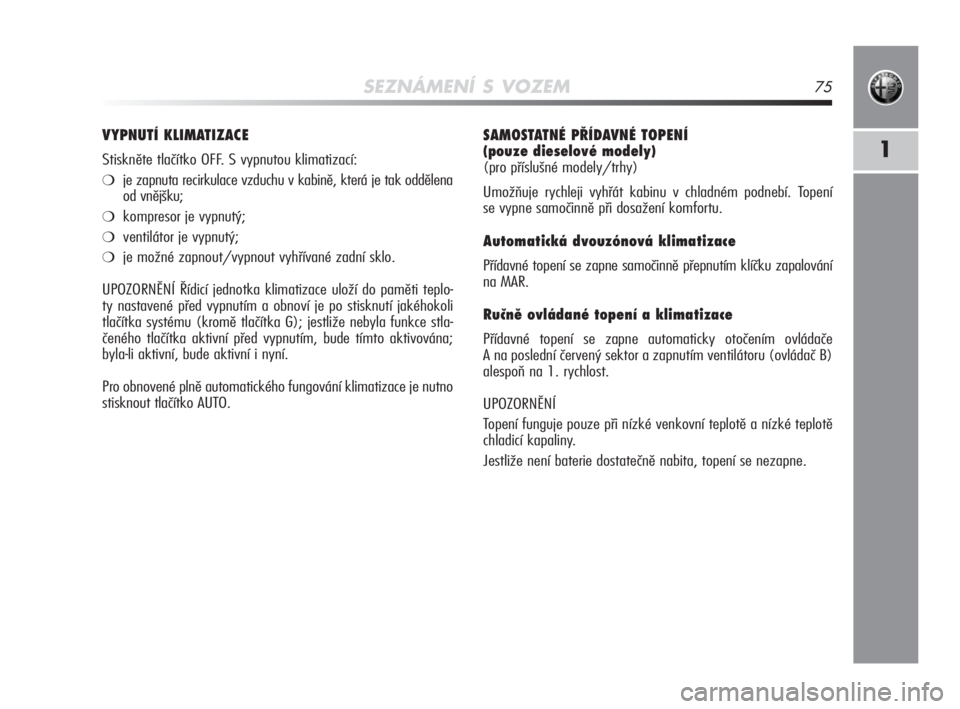 Alfa Romeo MiTo 2010  Návod k použití a údržbě (in Czech) SEZNÁMENÍ S VOZEM75
1
SAMOSTATNÉ PŘÍDAVNÉ TOPENÍ 
(pouze dieselové modely) 
(pro příslušné modely/trhy)
Umožňuje rychleji vyhřát kabinu v chladném podnebí. Topení 
se vypne samočin
