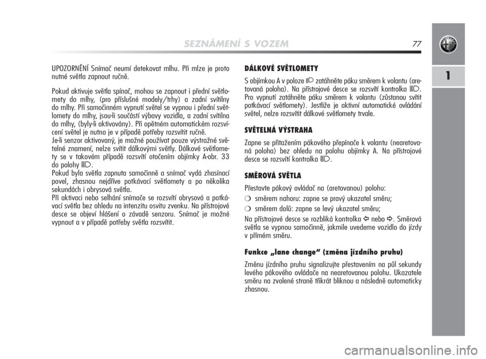 Alfa Romeo MiTo 2010  Návod k použití a údržbě (in Czech) SEZNÁMENÍ S VOZEM77
1
DÁLKOVÉ SVĚTLOMETY
S objímkou A v poloze 2zatáhněte páku směrem k volantu (are-
tovaná poloha). Na přístrojové desce se rozsvítí kontrolka 
1. 
Pro vypnutí zatá