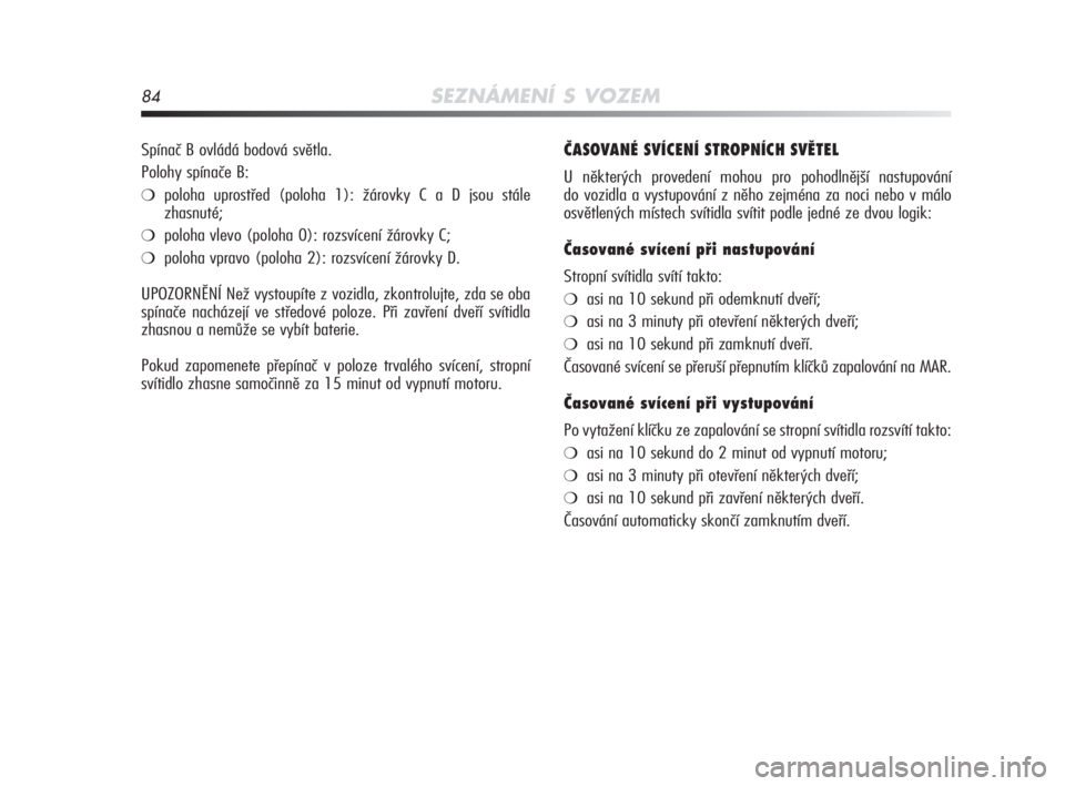 Alfa Romeo MiTo 2010  Návod k použití a údržbě (in Czech) 84SEZNÁMENÍ S VOZEM
ČASOVANÉ SVÍCENÍ STROPNÍCH SVĚTEL
U některých provedení mohou pro pohodlnější nastupování 
do vozidla a vystupování z něho zejména za noci nebo v málo
osvětle