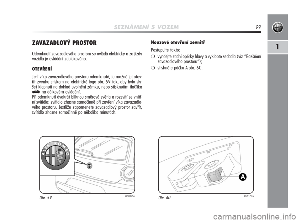 Alfa Romeo MiTo 2010 Návod k použití a údržbě (in Czech) SEZNÁMENÍ S VOZEM99
1ZAVAZADLOVÝ PROSTOR
Odemknutí zavazadlového prostoru se ovládá elektricky a za jízdy
vozidla je ovládání zablokováno.
OTEVŘENÍ
Je-li víko zavazadlového prostoru o Alfa Romeo MiTo 2010 Návod k použití a údržbě (in Czech) SEZNÁMENÍ S VOZEM99
1ZAVAZADLOVÝ PROSTOR
Odemknutí zavazadlového prostoru se ovládá elektricky a za jízdy
vozidla je ovládání zablokováno.
OTEVŘENÍ
Je-li víko zavazadlového prostoru o