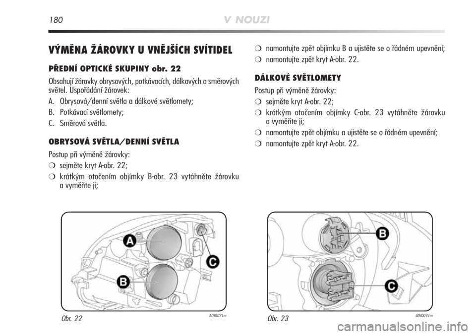 Alfa Romeo MiTo 2011  Návod k použití a údržbě (in Czech) 180V NOUZI
VÝMĚNA ŽÁROVKY U VNĚJŠÍCH SVÍTIDEL
PŘEDNÍ OPTICKÉ SKUPINY obr. 22
Obsahují žárovky obrysových, potkávacích, dálkových a směrových
světel. Uspořádání žárovek:
A. 